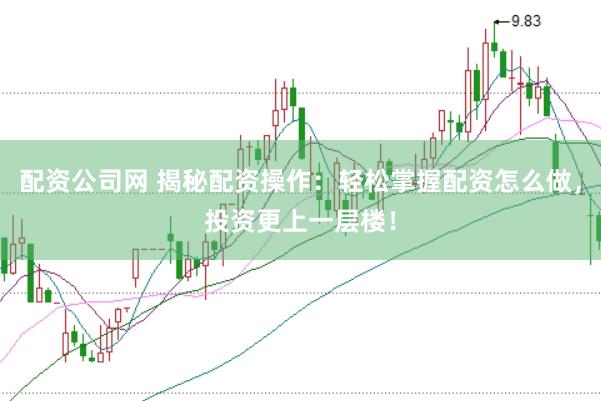 配资公司网 揭秘配资操作：轻松掌握配资怎么做，投资更上一层楼！