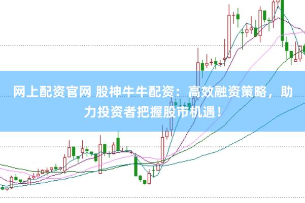 网上配资官网 股神牛牛配资：高效融资策略，助力投资者把握股市机遇！