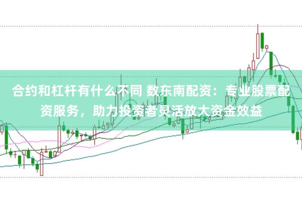 合约和杠杆有什么不同 数东南配资：专业股票配资服务，助力投资者灵活放大资金效益