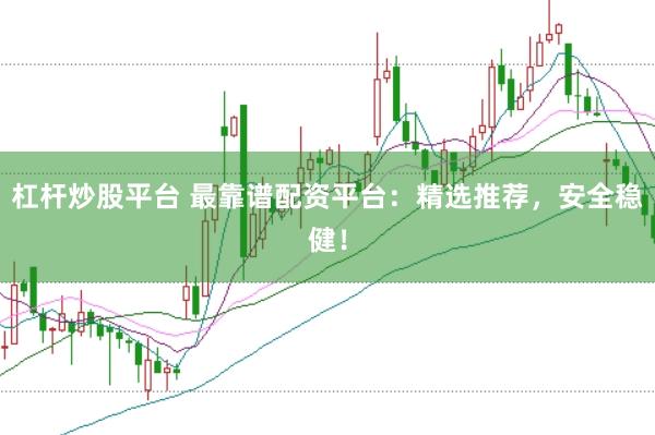 杠杆炒股平台 最靠谱配资平台：精选推荐，安全稳健！