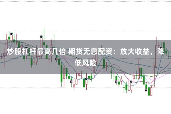 炒股杠杆最高几倍 期货无息配资：放大收益，降低风险