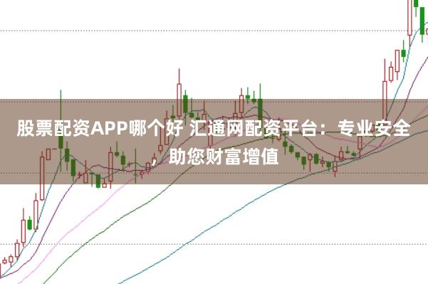 股票配资APP哪个好 汇通网配资平台：专业安全，助您财富增值