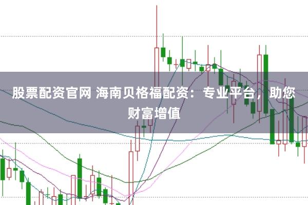 股票配资官网 海南贝格福配资：专业平台，助您财富增值