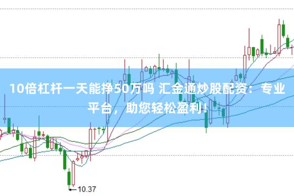 10倍杠杆一天能挣50万吗 汇金通炒股配资：专业平台，助您轻松盈利！