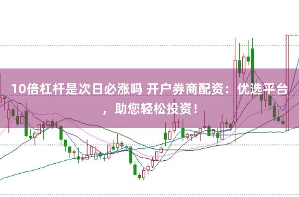10倍杠杆是次日必涨吗 开户券商配资：优选平台，助您轻松投资！