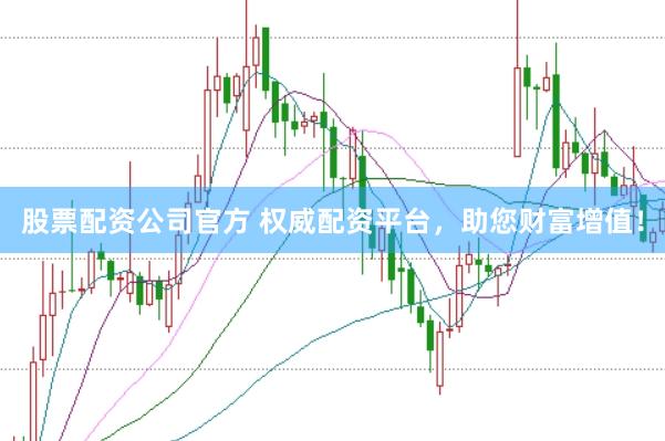 股票配资公司官方 权威配资平台，助您财富增值！