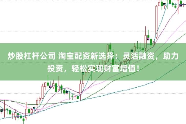 炒股杠杆公司 淘宝配资新选择：灵活融资，助力投资，轻松实现财富增值！