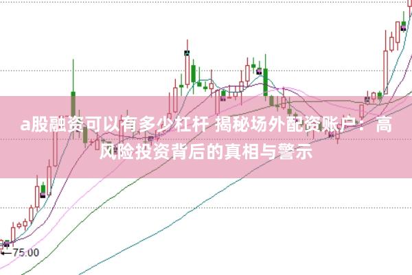 a股融资可以有多少杠杆 揭秘场外配资账户：高风险投资背后的真相与警示