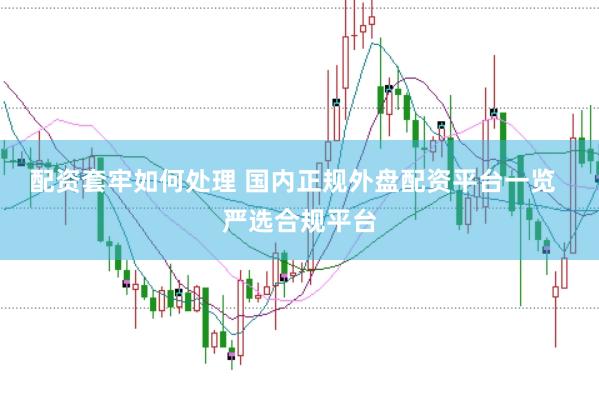 配资套牢如何处理 国内正规外盘配资平台一览  严选合规平台