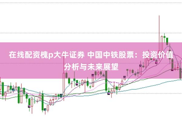 在线配资槐p大牛证券 中国中铁股票：投资价值分析与未来展望