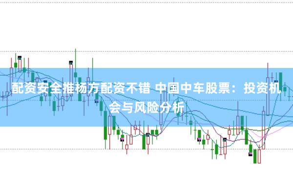 配资安全推杨方配资不错 中国中车股票：投资机会与风险分析