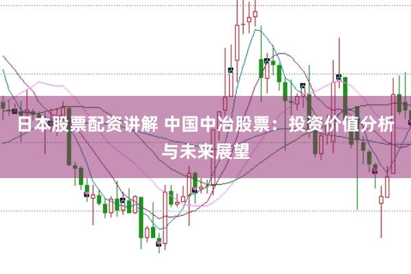 日本股票配资讲解 中国中冶股票：投资价值分析与未来展望