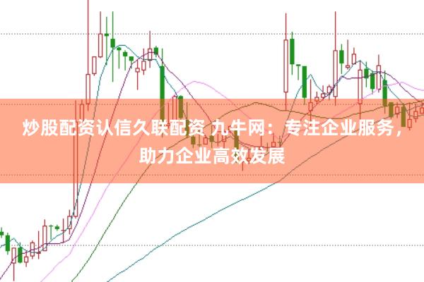 炒股配资认信久联配资 九牛网：专注企业服务，助力企业高效发展