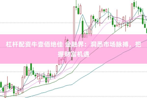 杠杆配资牛壹佰绝佳 金融界：洞悉市场脉搏，把握财富机遇
