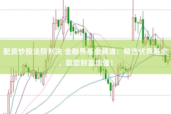 配资炒股法院判决 金融界基金频道：精选优质基金，助您财富增值！