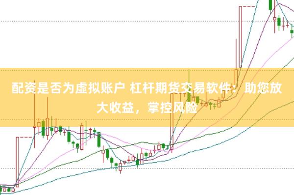 配资是否为虚拟账户 杠杆期货交易软件：助您放大收益，掌控风险