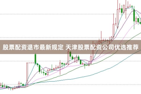 股票配资退市最新规定 天津股票配资公司优选推荐