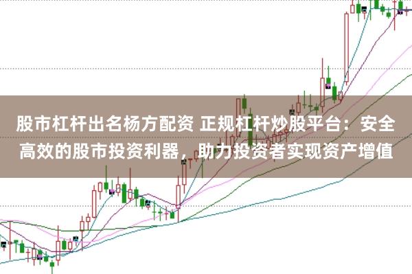 股市杠杆出名杨方配资 正规杠杆炒股平台：安全高效的股市投资利器，助力投资者实现资产增值