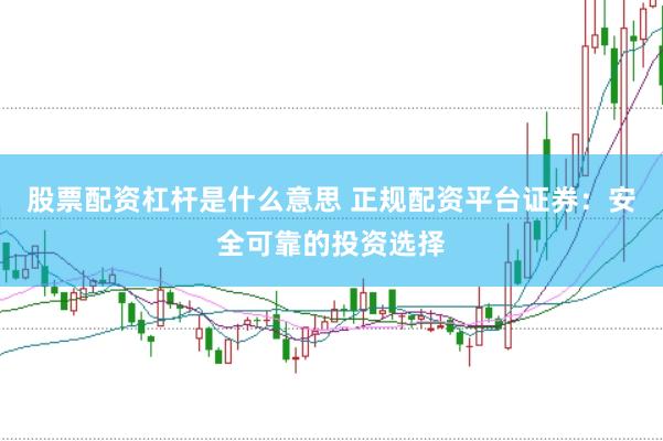 股票配资杠杆是什么意思 正规配资平台证券：安全可靠的投资选择