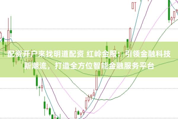 配资开户來找明道配资 红岭金服：引领金融科技新潮流，打造全方位智能金融服务平台