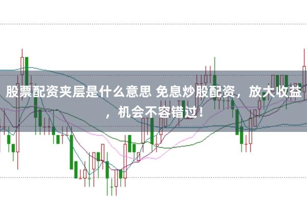 股票配资夹层是什么意思 免息炒股配资，放大收益，机会不容错过！