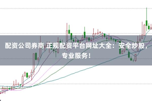 配资公司券商 正规配资平台网址大全：安全炒股，专业服务！