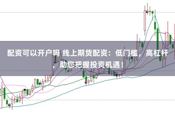 配资可以开户吗 线上期货配资：低门槛，高杠杆，助您把握投资机遇！