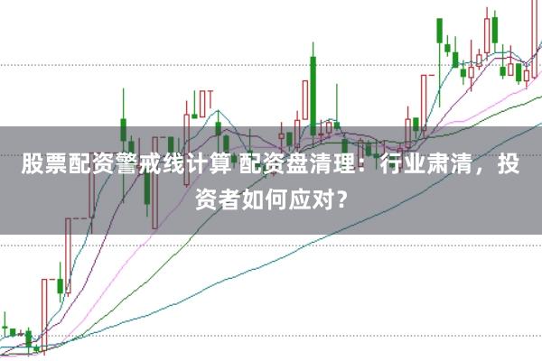 股票配资警戒线计算 配资盘清理：行业肃清，投资者如何应对？