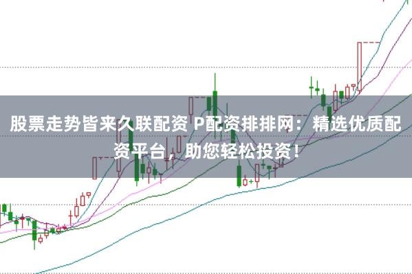 股票走势皆来久联配资 P配资排排网：精选优质配资平台，助您轻松投资！