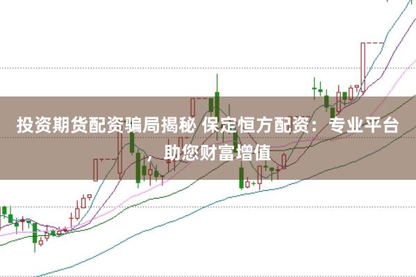 投资期货配资骗局揭秘 保定恒方配资：专业平台，助您财富增值