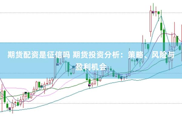 期货配资是征信吗 期货投资分析：策略、风险与盈利机会