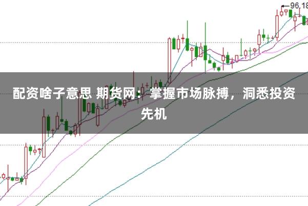 配资啥子意思 期货网：掌握市场脉搏，洞悉投资先机