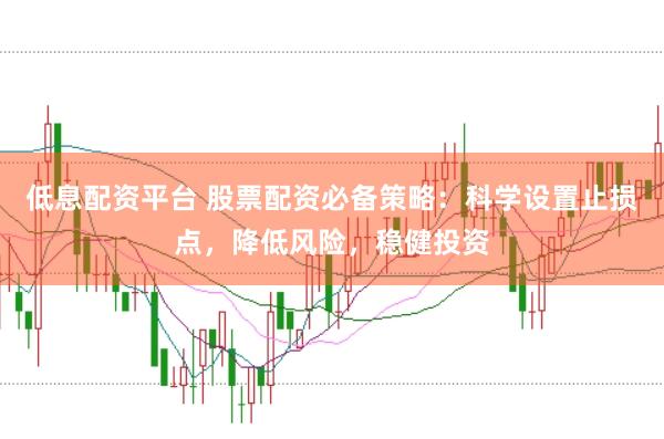 低息配资平台 股票配资必备策略：科学设置止损点，降低风险，稳健投资