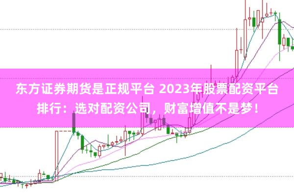 东方证券期货是正规平台 2023年股票配资平台排行：选对配资公司，财富增值不是梦！