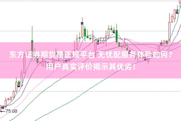 东方证券期货是正规平台 无忧配服务体验如何？用户真实评价揭示其优劣！