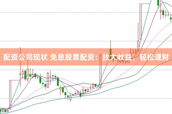 配资公司现状 免息股票配资：放大收益，轻松理财