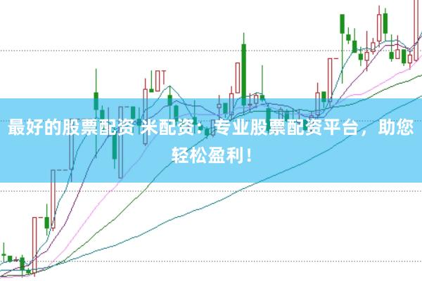 最好的股票配资 米配资：专业股票配资平台，助您轻松盈利！