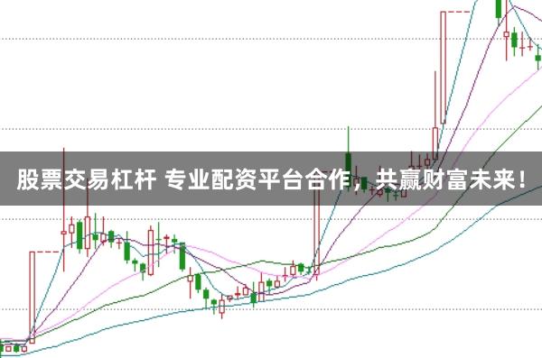 股票交易杠杆 专业配资平台合作，共赢财富未来！