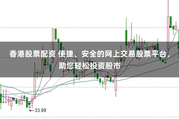 香港股票配资 便捷、安全的网上交易股票平台，助您轻松投资股市