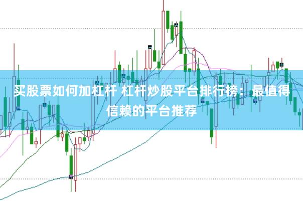 买股票如何加杠杆 杠杆炒股平台排行榜：最值得信赖的平台推荐