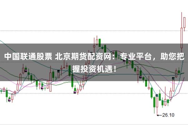 中国联通股票 北京期货配资网：专业平台，助您把握投资机遇！