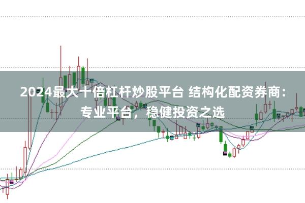 2024最大十倍杠杆炒股平台 结构化配资券商：专业平台，稳健投资之选