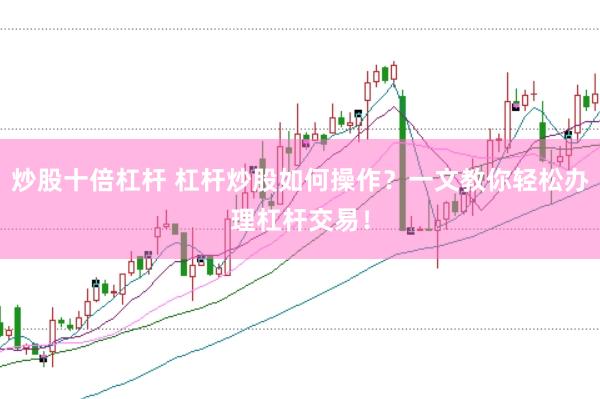 炒股十倍杠杆 杠杆炒股如何操作？一文教你轻松办理杠杆交易！