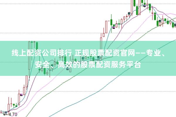 线上配资公司排行 正规股票配资官网——专业、安全、高效的股票配资服务平台