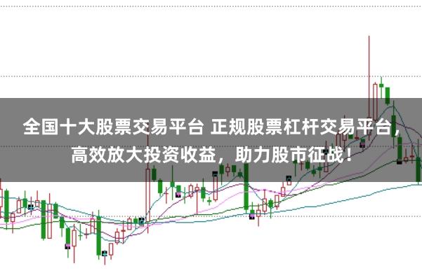 全国十大股票交易平台 正规股票杠杆交易平台，高效放大投资收益，助力股市征战！