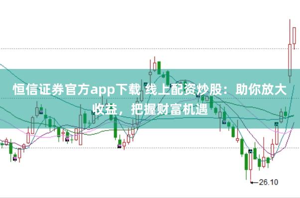 恒信证券官方app下载 线上配资炒股：助你放大收益，把握财富机遇