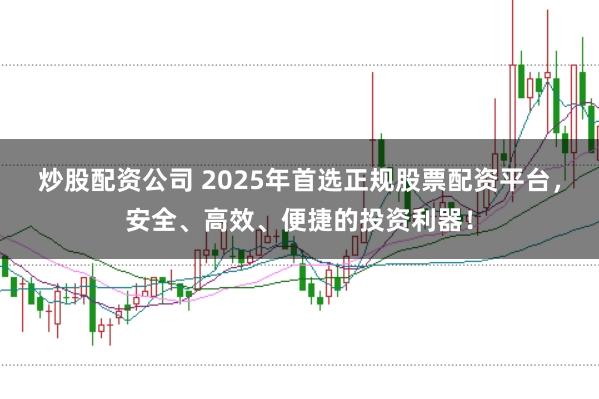 炒股配资公司 2025年首选正规股票配资平台，安全、高效、便捷的投资利器！