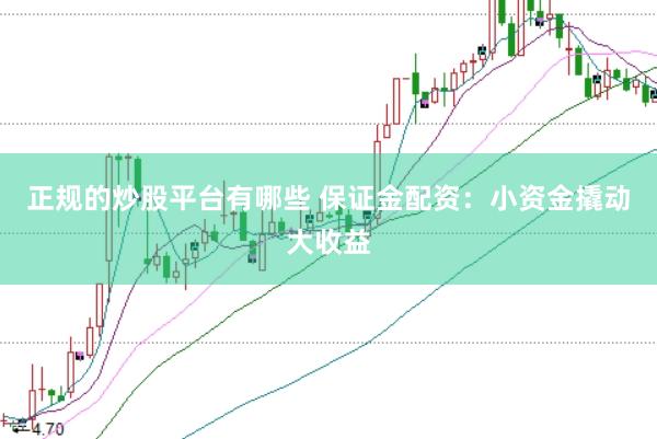 正规的炒股平台有哪些 保证金配资：小资金撬动大收益
