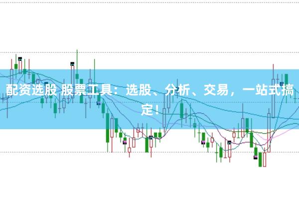 配资选股 股票工具：选股、分析、交易，一站式搞定！