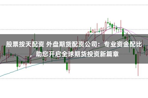 股票按天配资 外盘期货配资公司：专业资金配比，助您开启全球期货投资新篇章